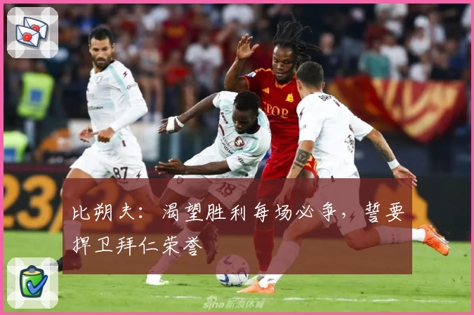 比朔夫:渴望胜利每场必争,誓要捍卫拜仁荣誉