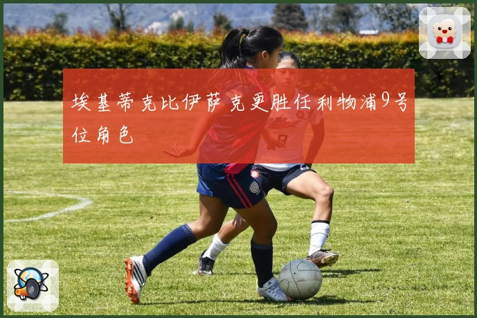 埃基蒂克比伊萨克更胜任利物浦9号位角色