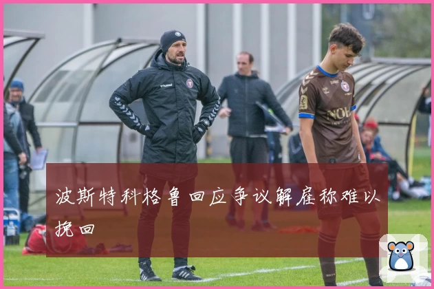 波斯特科格鲁回应争议解雇称难以挽回