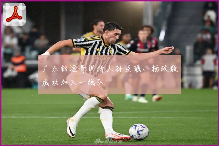 广东铭途青训新人孙臣曦、杨政毅成功加入一线队