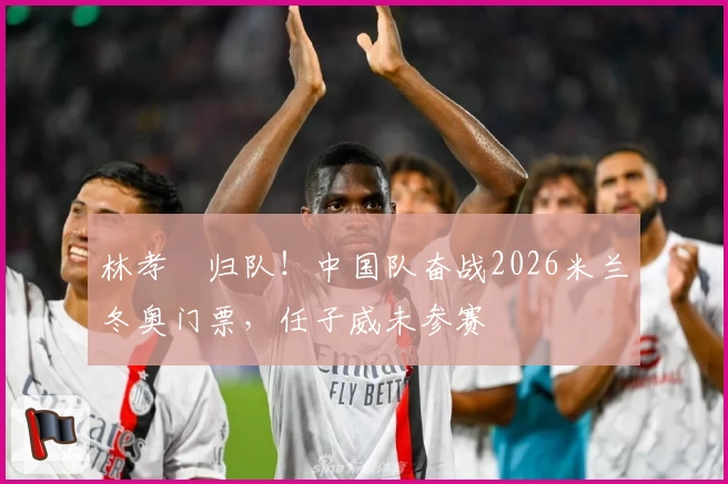 林孝埈归队！中国队奋战2026米兰冬奥门票，任子威未参赛