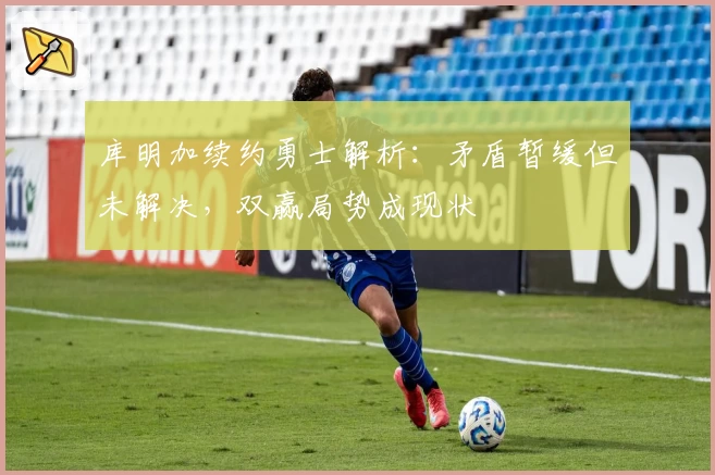 库明加续约勇士解析：矛盾暂缓但未解决，双赢局势成现状