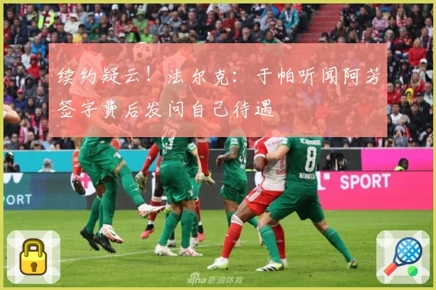 续约疑云！法尔克：于帕听闻阿芳签字费后发问自己待遇