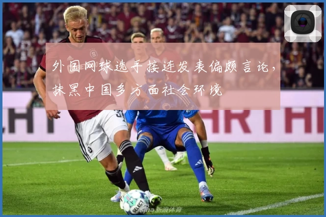 外国网球选手接连发表偏颇言论，抹黑中国多方面社会环境