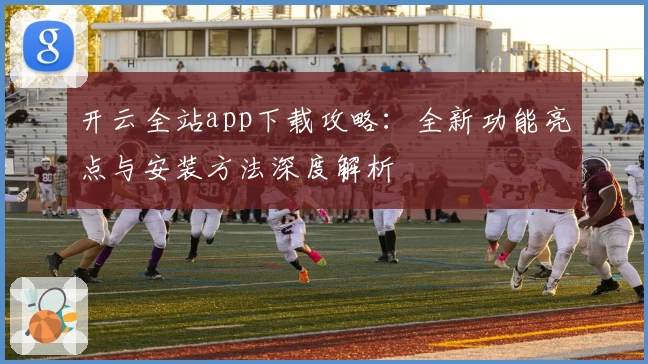 开云全站app下载攻略：全新功能亮点与安装方法深度解析