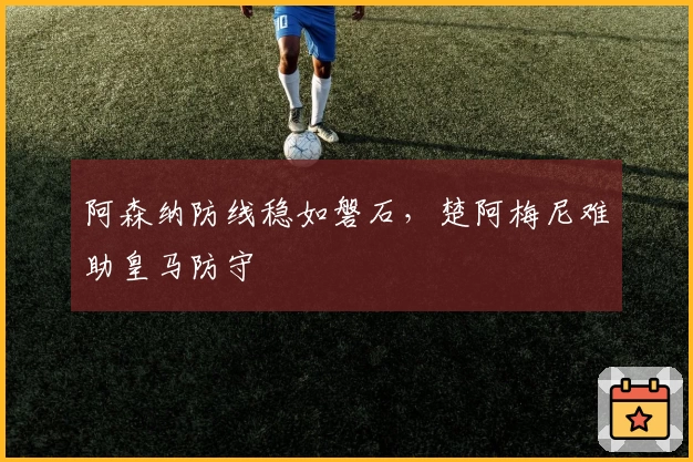 阿森纳防线稳如磐石，楚阿梅尼难助皇马防守