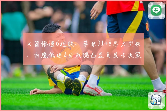 火箭惨遭6连败，萨尔31+8尽力空砍，白魔低迷2分表现凸显乌度卡决策合理