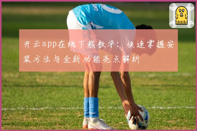 开云app在线下载教学：快速掌握安装方法与全新功能亮点解析