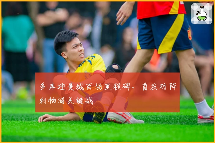 多库迎曼城百场里程碑，首发对阵利物浦关键战