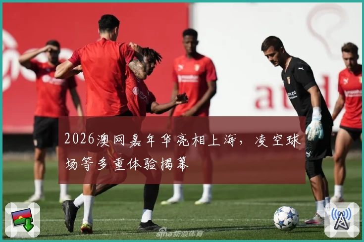 2026澳网嘉年华亮相上海,凌空球场等多重体验揭幕