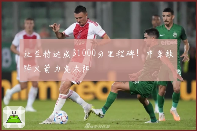 杜兰特达成31000分里程碑！申京缺阵火箭力克太阳