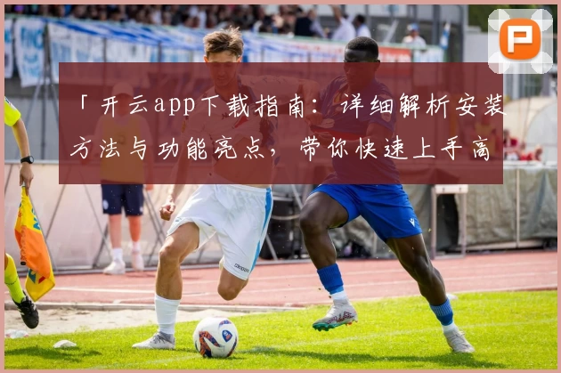「开云app下载指南：详细解析安装方法与功能亮点，带你快速上手高效体验」