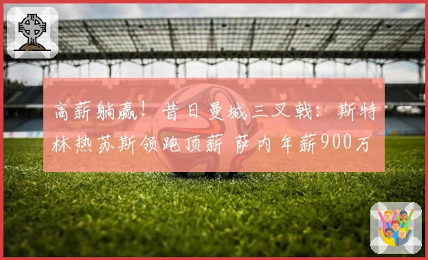 高薪躺赢！昔日曼城三叉戟：斯特林热苏斯领跑顶薪 萨内年薪900万