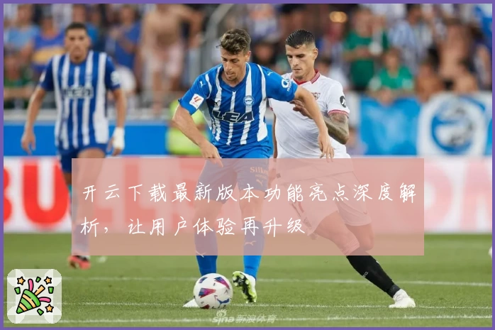 开云下载最新版本功能亮点深度解析，让用户体验再升级