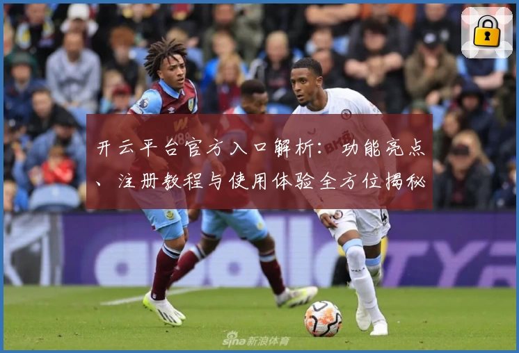 开云平台官方入口解析：功能亮点、注册教程与使用体验全方位揭秘