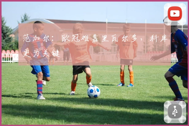 范加尔：欧冠难靠里瓦尔多，科库更为关键