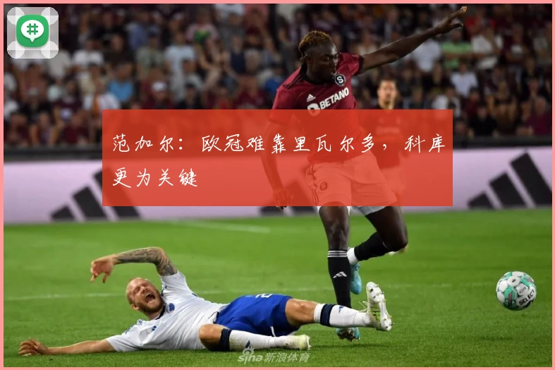 范加尔：欧冠难靠里瓦尔多，科库更为关键