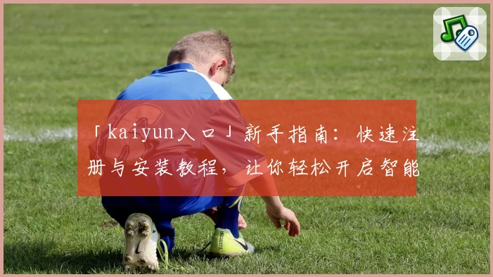 「kaiyun入口」新手指南：快速注册与安装教程，让你轻松开启智能体验