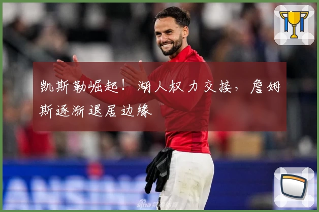 凯斯勒崛起！湖人权力交接，詹姆斯逐渐退居边缘