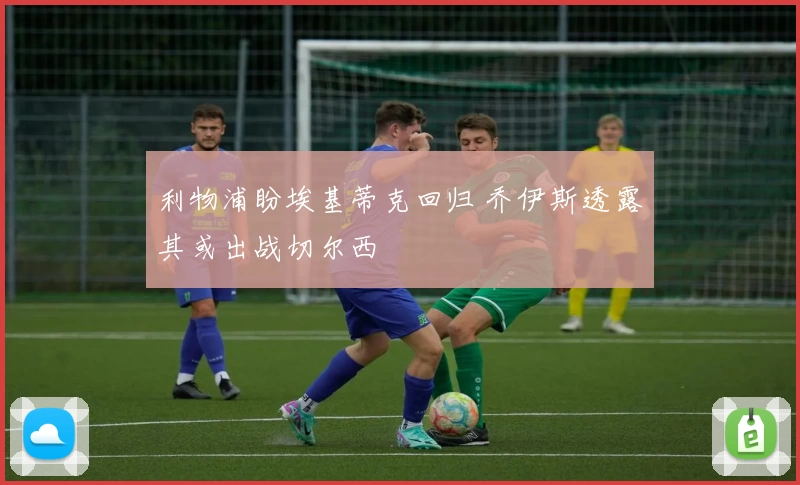 利物浦盼埃基蒂克回归 乔伊斯透露其或出战切尔西