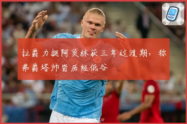 拉爵力挺阿莫林获三年过渡期,称弗爵塔帅皆历经低谷
