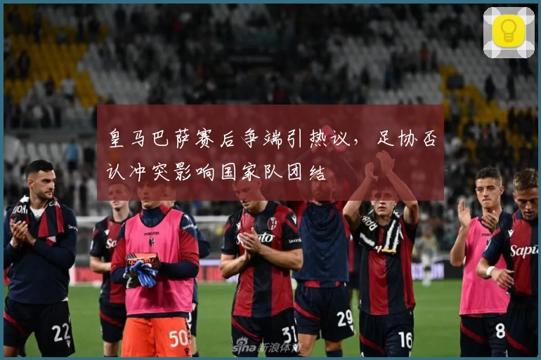 皇马巴萨赛后争端引热议，足协否认冲突影响国家队团结