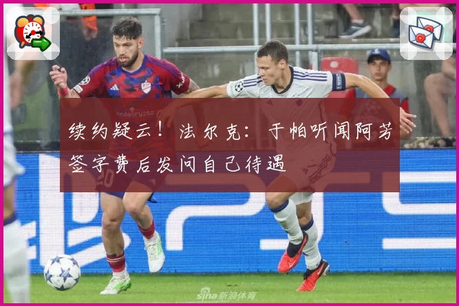 续约疑云！法尔克：于帕听闻阿芳签字费后发问自己待遇