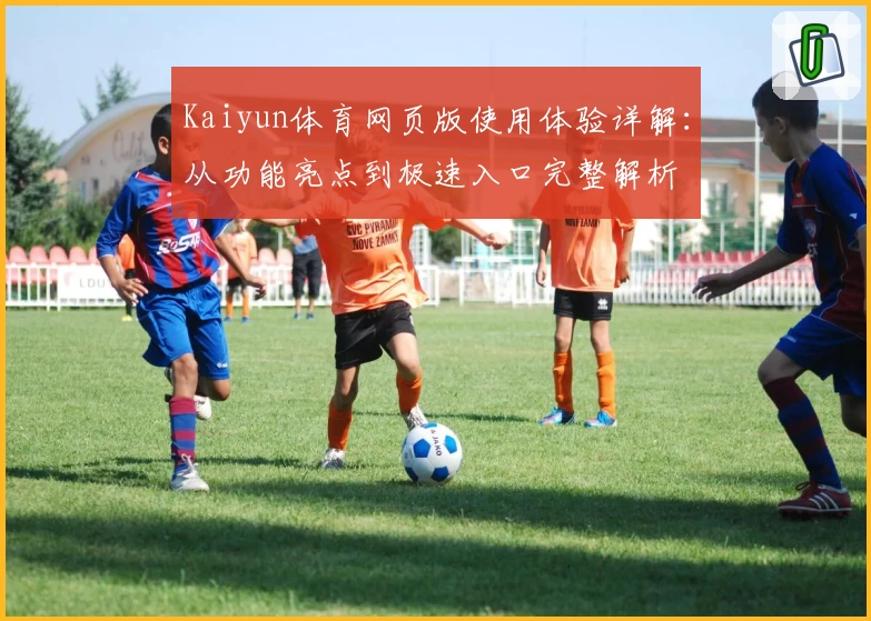 Kaiyun体育网页版使用体验详解：从功能亮点到极速入口完整解析
