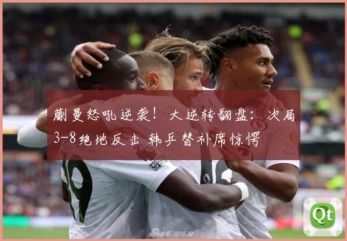 蒯曼怒吼逆袭！大逆转翻盘：次局3-8绝地反击 韩乒替补席惊愕