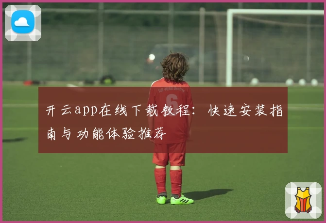 开云app在线下载教程：快速安装指南与功能体验推荐