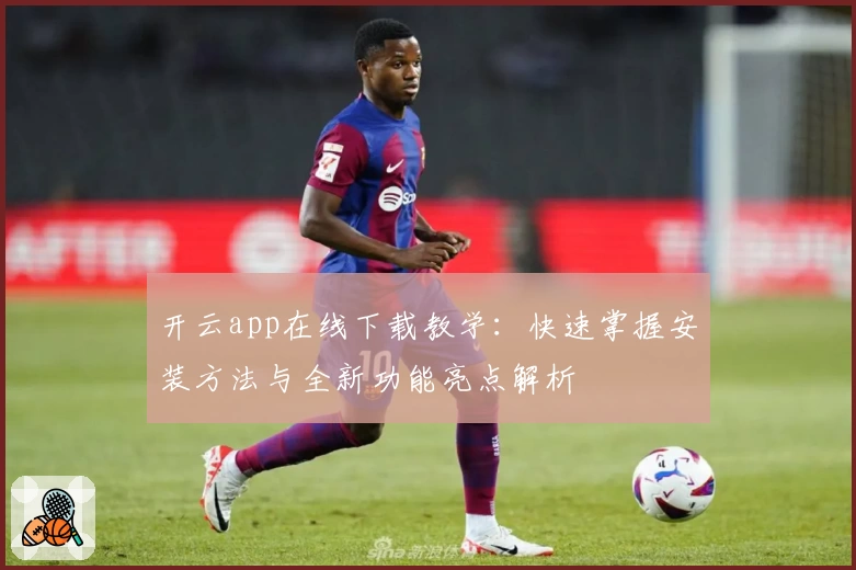 开云app在线下载教学：快速掌握安装方法与全新功能亮点解析