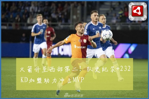 火箭升至西部第二！队史纪录+232 KD加盟助力冲击MVP