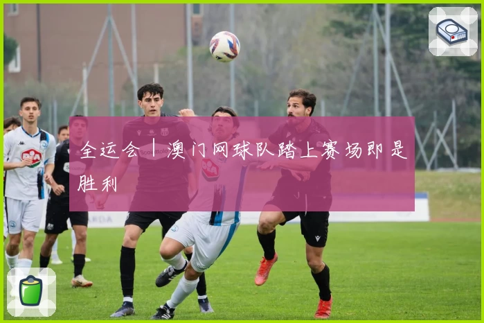 全运会｜澳门网球队踏上赛场即是胜利