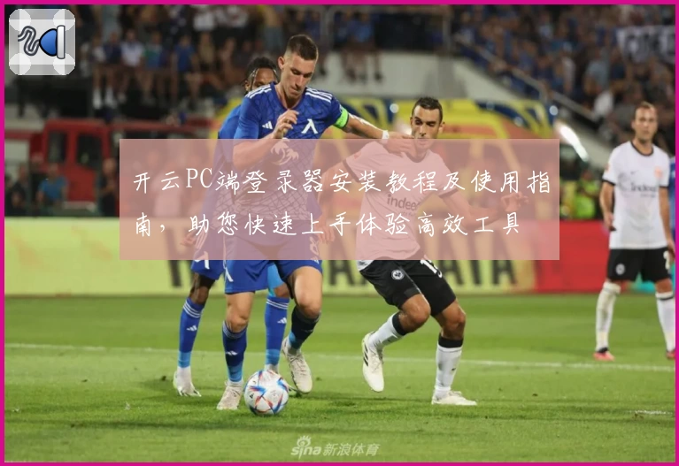 开云PC端登录器安装教程及使用指南，助您快速上手体验高效工具
