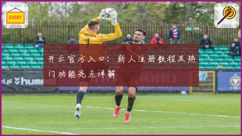 开云官方入口：新人注册教程及热门功能亮点详解