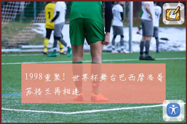 1998重聚！世界杯舞台巴西摩洛哥苏格兰再相逢