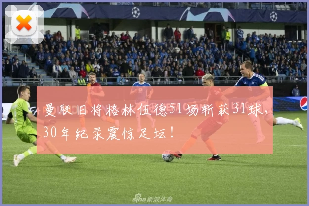 曼联旧将格林伍德51场斩获31球，30年纪录震惊足坛！