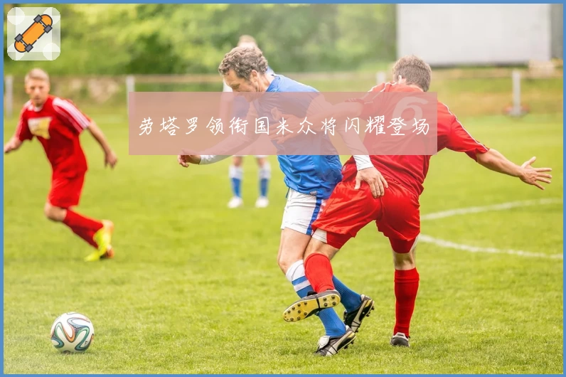 劳塔罗领衔国米众将闪耀登场