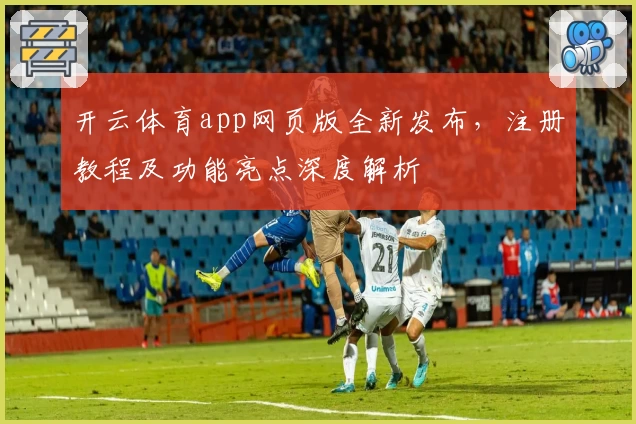开云体育app网页版全新发布，注册教程及功能亮点深度解析