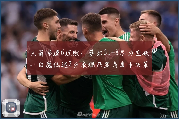 火箭惨遭6连败，萨尔31+8尽力空砍，白魔低迷2分表现凸显乌度卡决策合理