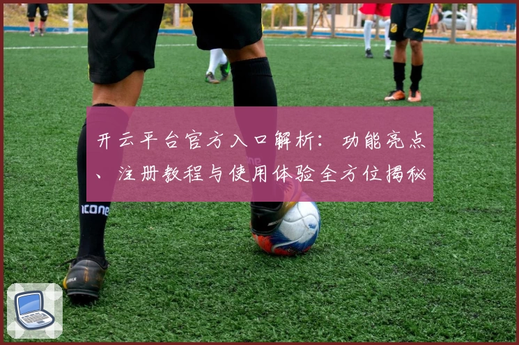 开云平台官方入口解析：功能亮点、注册教程与使用体验全方位揭秘