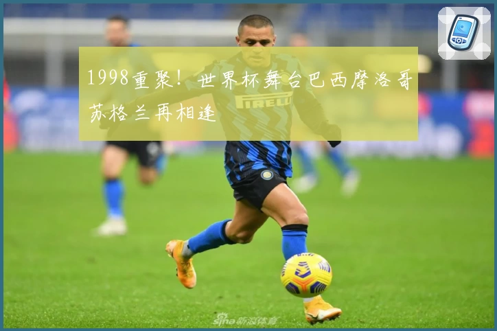 1998重聚!世界杯舞台巴西摩洛哥苏格兰再相逢