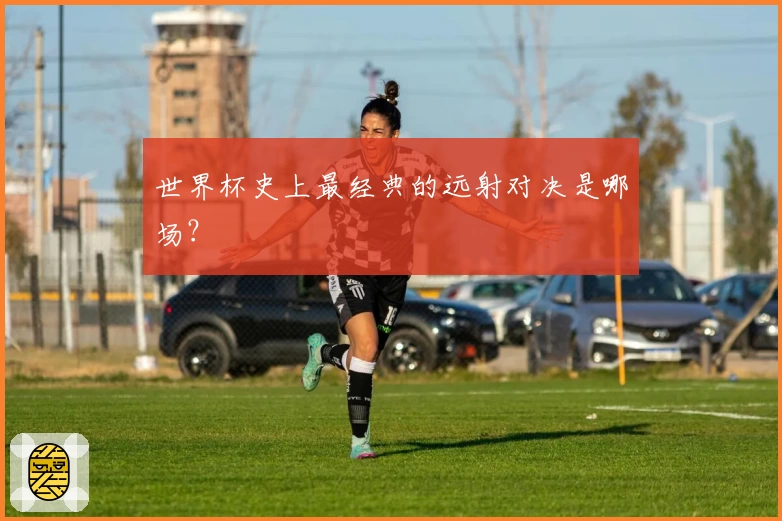 世界杯史上最经典的远射对决是哪场？