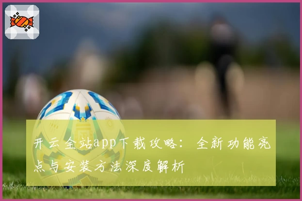 开云全站app下载攻略:全新功能亮点与安装方法深度解析