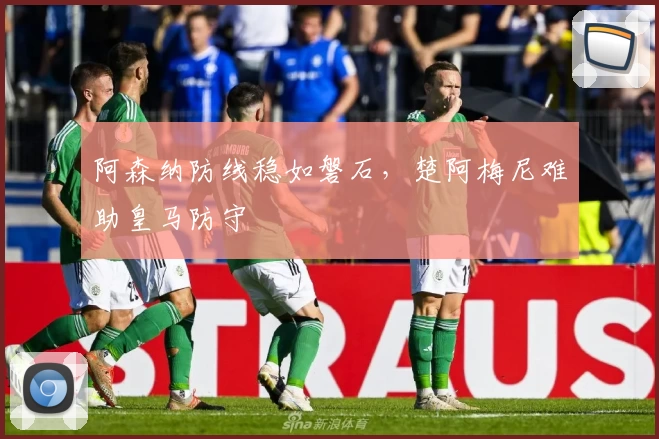 阿森纳防线稳如磐石，楚阿梅尼难助皇马防守